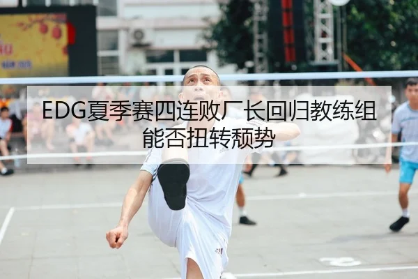 EDG夏季赛四连败厂长回归教练组能否扭转颓势