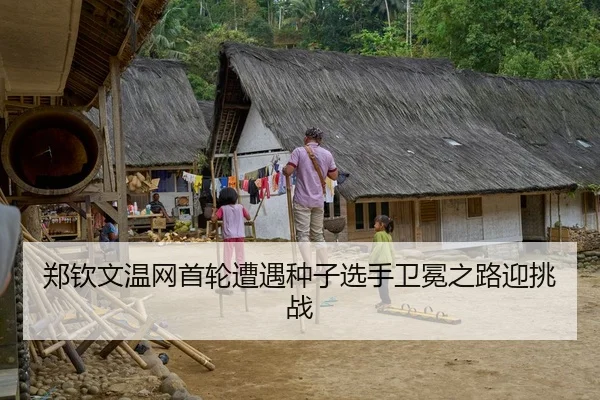 郑钦文温网首轮遭遇种子选手卫冕之路迎挑战