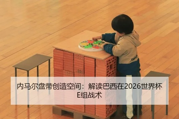 内马尔盘带创造空间：解读巴西在2026世界杯E组战术