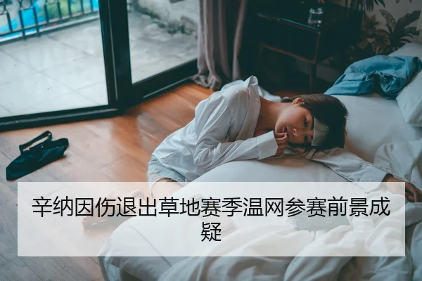 辛纳因伤退出草地赛季温网参赛前景成疑