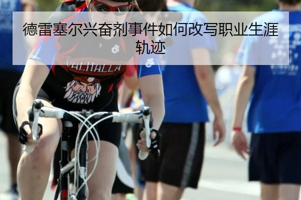 德雷塞尔兴奋剂事件如何改写职业生涯轨迹