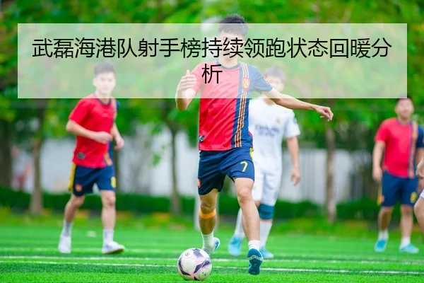 武磊海港队射手榜持续领跑状态回暖分析