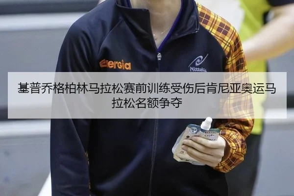 基普乔格柏林马拉松赛前训练受伤后肯尼亚奥运马拉松名额争夺