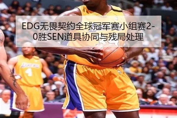 EDG无畏契约全球冠军赛小组赛2-0胜SEN道具协同与残局处理