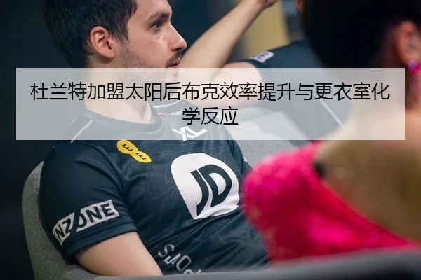 杜兰特加盟太阳后布克效率提升与更衣室化学反应