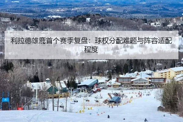 利拉德雄鹿首个赛季复盘：球权分配难题与阵容适配程度